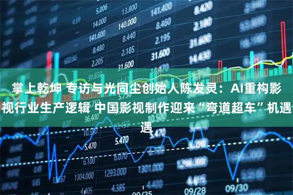 掌上乾坤 专访与光同尘创始人陈发灵：AI重构影视行业生产逻辑 中国影视制作迎来“弯道超车”机遇