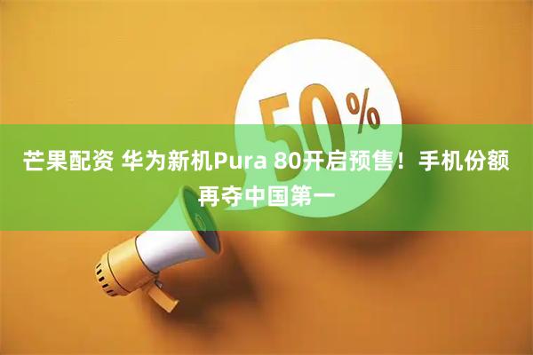 芒果配资 华为新机Pura 80开启预售！手机份额再夺中国第一