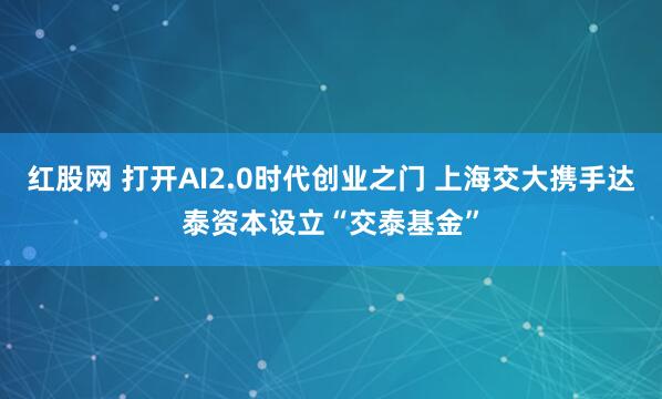 红股网 打开AI2.0时代创业之门 上海交大携手达泰资本设立“交泰基金”