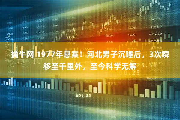 擒牛网 1977年悬案！河北男子沉睡后，3次瞬移至千里外，至今科学无解