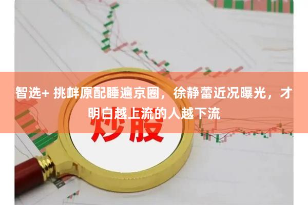 智选+ 挑衅原配睡遍京圈，徐静蕾近况曝光，才明白越上流的人越下流