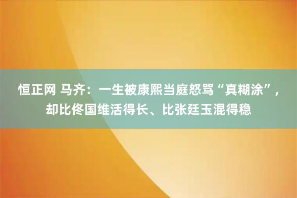 恒正网 马齐：一生被康熙当庭怒骂“真糊涂”，却比佟国维活得长、比张廷玉混得稳