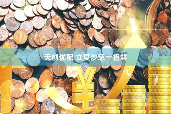 天创优配 立夏沙葱一招鲜