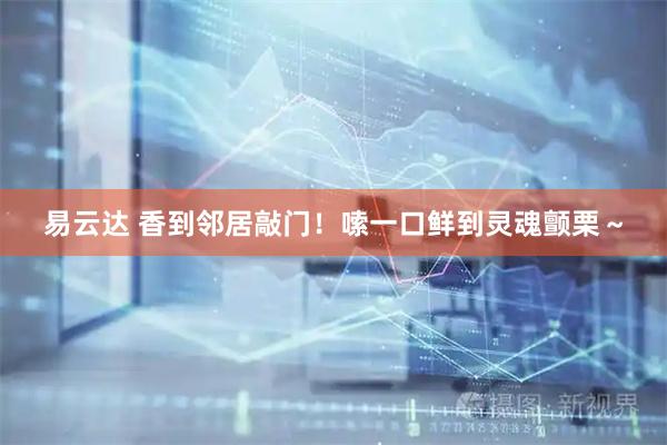 易云达 香到邻居敲门！嗦一口鲜到灵魂颤栗～