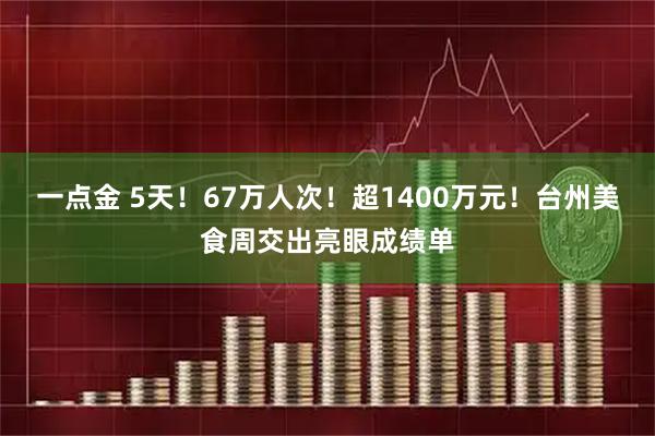 一点金 5天！67万人次！超1400万元！台州美食周交出亮眼成绩单