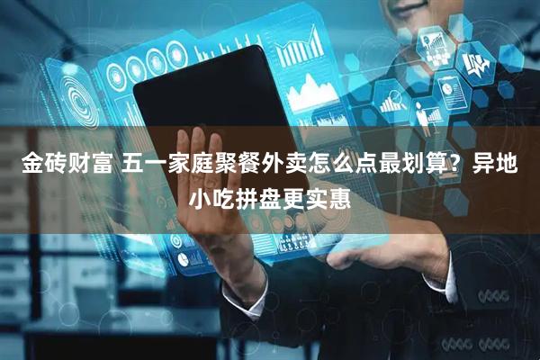 金砖财富 五一家庭聚餐外卖怎么点最划算？异地小吃拼盘更实惠