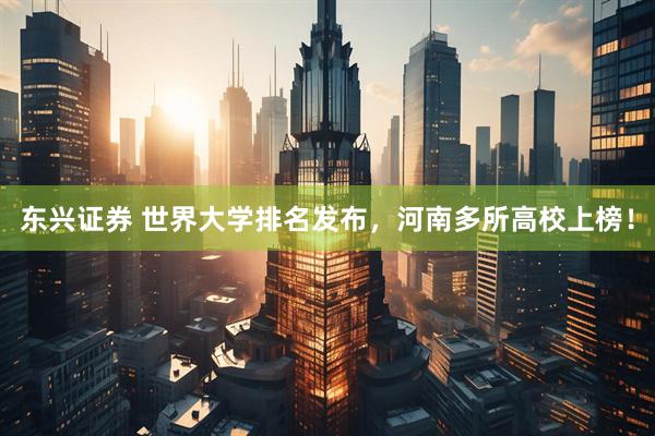 东兴证券 世界大学排名发布，河南多所高校上榜！