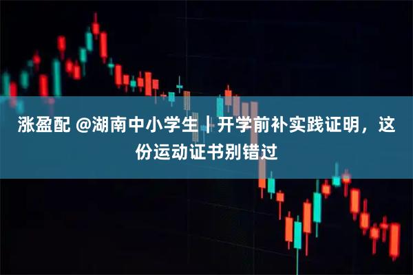 涨盈配 @湖南中小学生｜开学前补实践证明，这份运动证书别错过