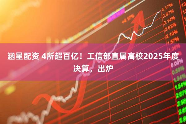涵星配资 4所超百亿！工信部直属高校2025年度决算，出炉