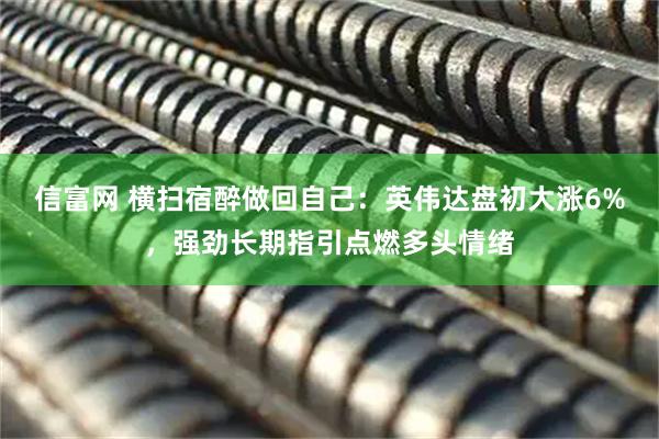 信富网 横扫宿醉做回自己：英伟达盘初大涨6%，强劲长期指引点燃多头情绪