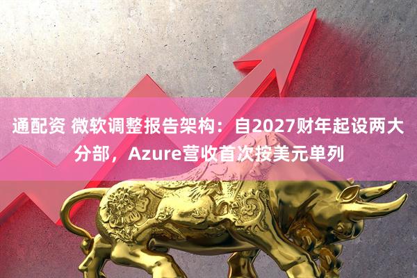 通配资 微软调整报告架构：自2027财年起设两大分部，Azure营收首次按美元单列
