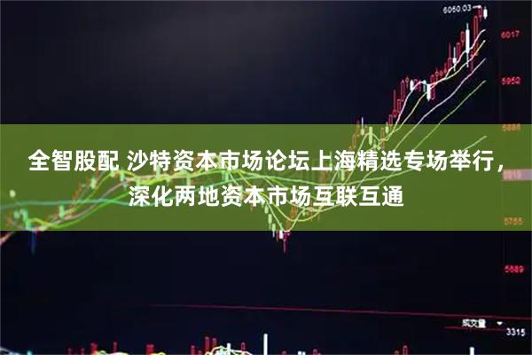 全智股配 沙特资本市场论坛上海精选专场举行，深化两地资本市场互联互通